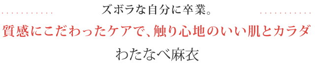 ズボラな自分に卒業。質感にこだわったケアで、触り心地のいい肌とカラダ - わたなべ麻衣